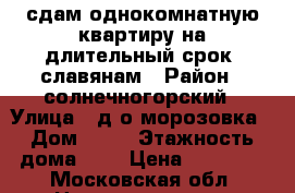 сдам однокомнатную квартиру на длительный срок, славянам › Район ­ солнечногорский › Улица ­ д/о морозовка › Дом ­ 19 › Этажность дома ­ 3 › Цена ­ 17 000 - Московская обл. Недвижимость » Квартиры аренда   . Московская обл.